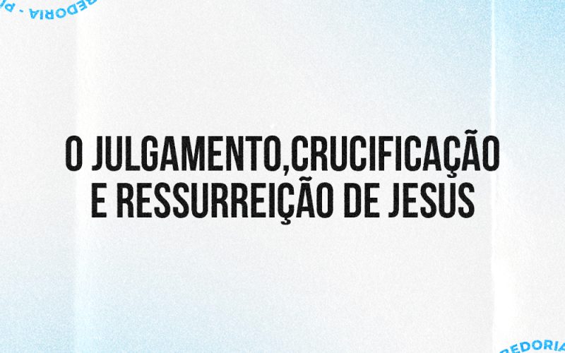 O julgamento, crucificação e ressurreição de Jesus